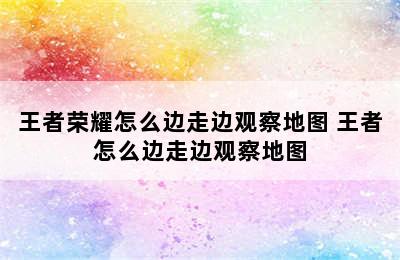 王者荣耀怎么边走边观察地图 王者怎么边走边观察地图